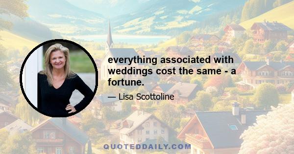 everything associated with weddings cost the same - a fortune.