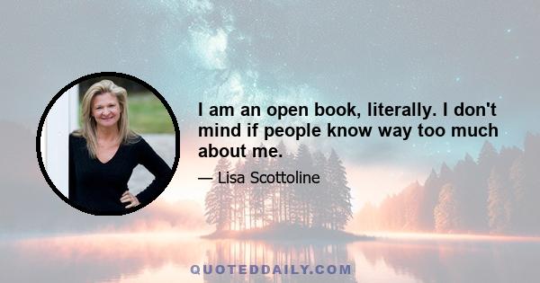 I am an open book, literally. I don't mind if people know way too much about me.