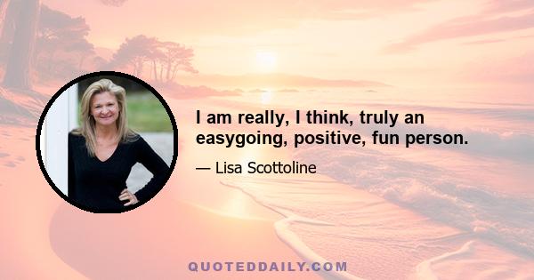 I am really, I think, truly an easygoing, positive, fun person.