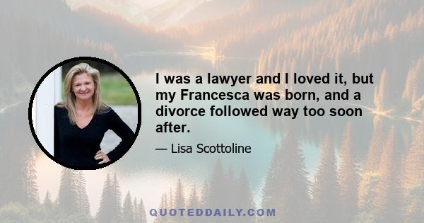 I was a lawyer and I loved it, but my Francesca was born, and a divorce followed way too soon after.