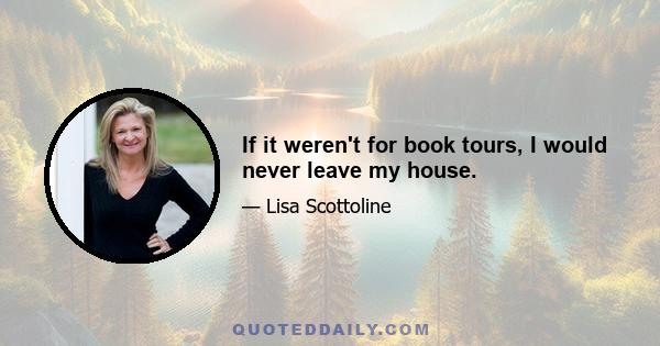 If it weren't for book tours, I would never leave my house.