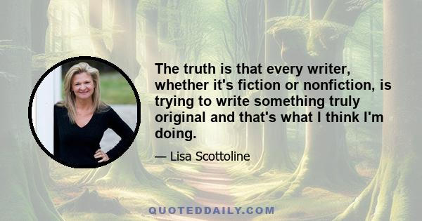 The truth is that every writer, whether it's fiction or nonfiction, is trying to write something truly original and that's what I think I'm doing.