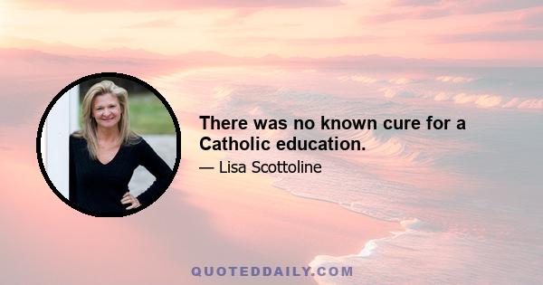 There was no known cure for a Catholic education.