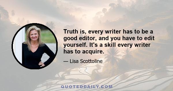 Truth is, every writer has to be a good editor, and you have to edit yourself. It's a skill every writer has to acquire.