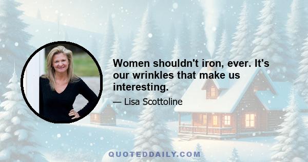 Women shouldn't iron, ever. It's our wrinkles that make us interesting.