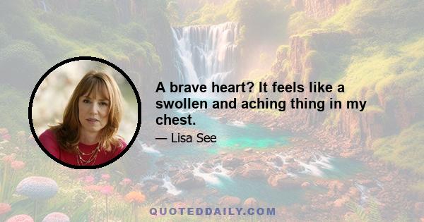 A brave heart? It feels like a swollen and aching thing in my chest.