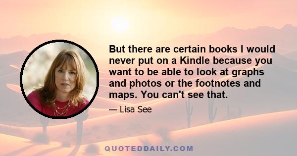 But there are certain books I would never put on a Kindle because you want to be able to look at graphs and photos or the footnotes and maps. You can't see that.