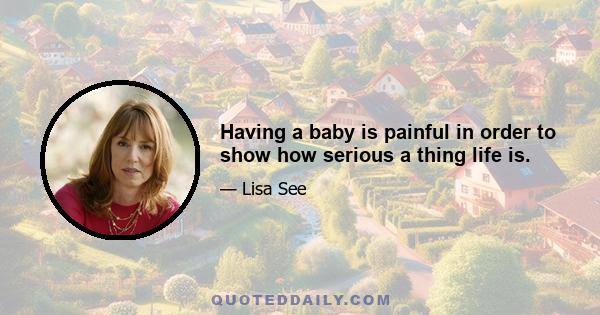 Having a baby is painful in order to show how serious a thing life is.