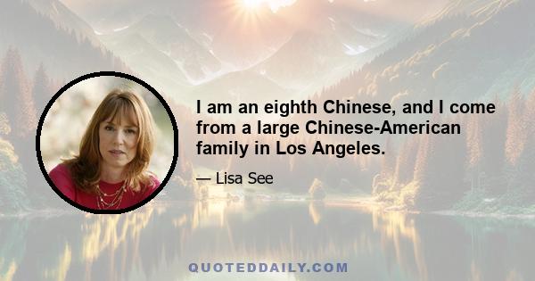 I am an eighth Chinese, and I come from a large Chinese-American family in Los Angeles.