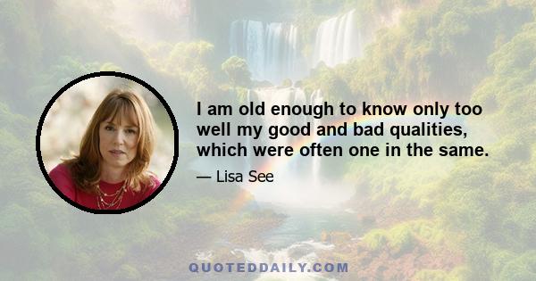 I am old enough to know only too well my good and bad qualities, which were often one in the same.