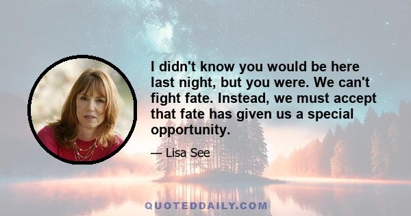 I didn't know you would be here last night, but you were. We can't fight fate. Instead, we must accept that fate has given us a special opportunity.