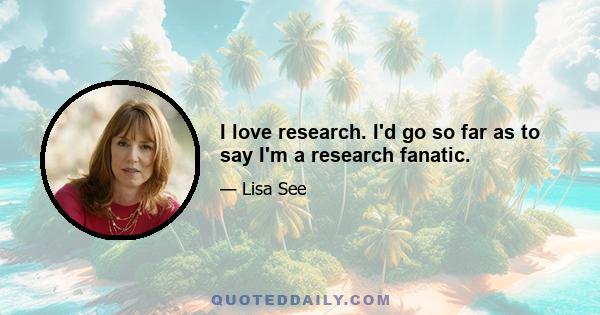 I love research. I'd go so far as to say I'm a research fanatic.