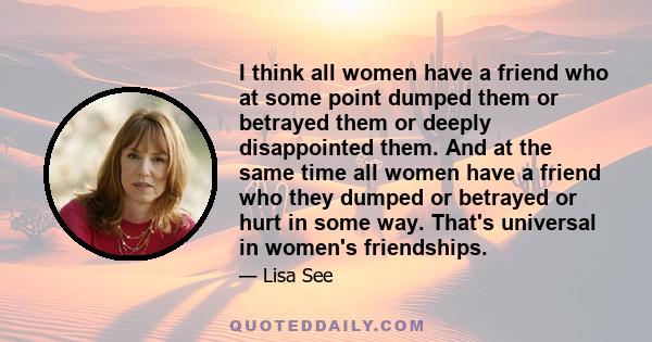 I think all women have a friend who at some point dumped them or betrayed them or deeply disappointed them. And at the same time all women have a friend who they dumped or betrayed or hurt in some way. That's universal