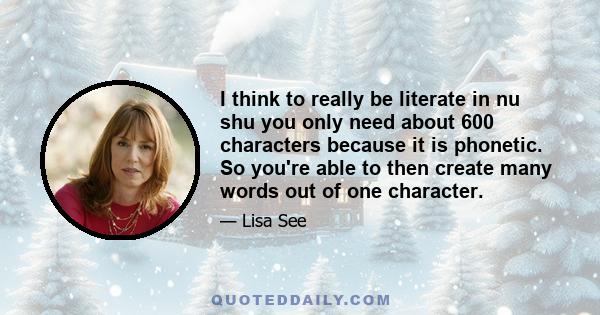 I think to really be literate in nu shu you only need about 600 characters because it is phonetic. So you're able to then create many words out of one character.