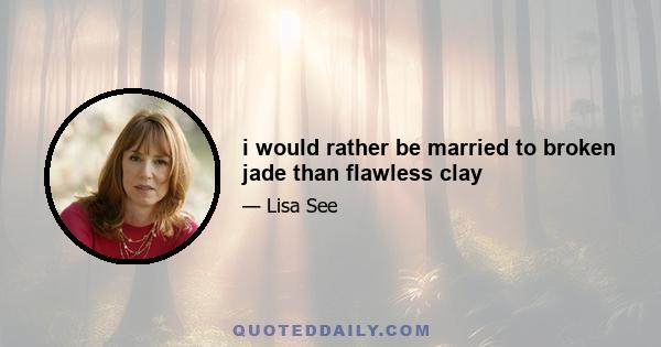 i would rather be married to broken jade than flawless clay