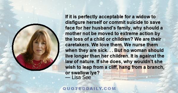 If it is perfectly acceptable for a widow to disfigure herself or commit suicide to save face for her husband's family, why should a mother not be moved to extreme action by the loss of a child or children? We are their 