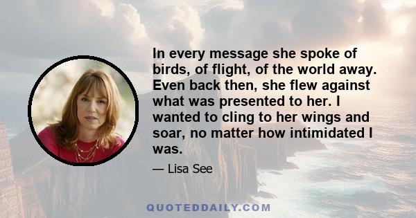 In every message she spoke of birds, of flight, of the world away. Even back then, she flew against what was presented to her. I wanted to cling to her wings and soar, no matter how intimidated I was.