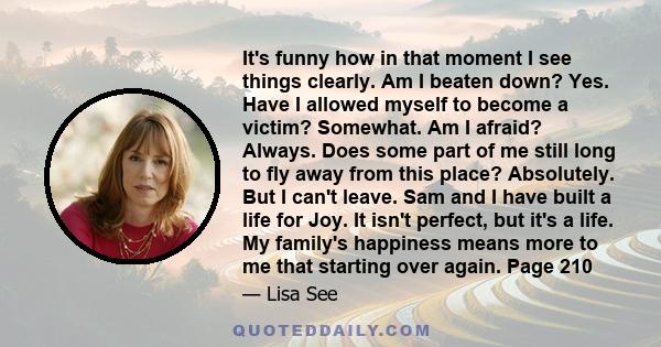 It's funny how in that moment I see things clearly. Am I beaten down? Yes. Have I allowed myself to become a victim? Somewhat. Am I afraid? Always. Does some part of me still long to fly away from this place?