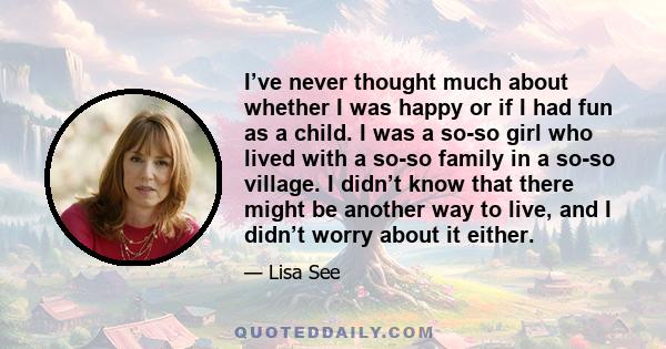 I’ve never thought much about whether I was happy or if I had fun as a child. I was a so-so girl who lived with a so-so family in a so-so village. I didn’t know that there might be another way to live, and I didn’t