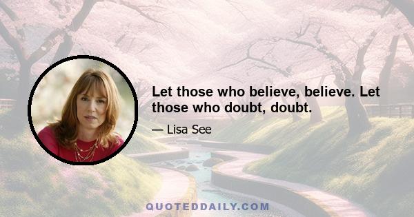 Let those who believe, believe. Let those who doubt, doubt.