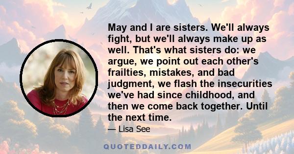 May and I are sisters. We'll always fight, but we'll always make up as well. That's what sisters do: we argue, we point out each other's frailties, mistakes, and bad judgment, we flash the insecurities we've had since