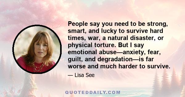 People say you need to be strong, smart, and lucky to survive hard times, war, a natural disaster, or physical torture. But I say emotional abuse—anxiety, fear, guilt, and degradation—is far worse and much harder to