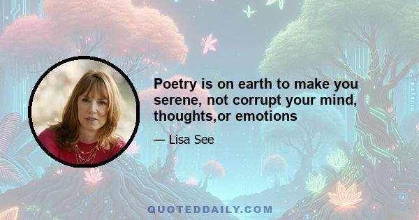 Poetry is on earth to make you serene, not corrupt your mind, thoughts,or emotions