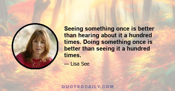 Seeing something once is better than hearing about it a hundred times. Doing something once is better than seeing it a hundred times.