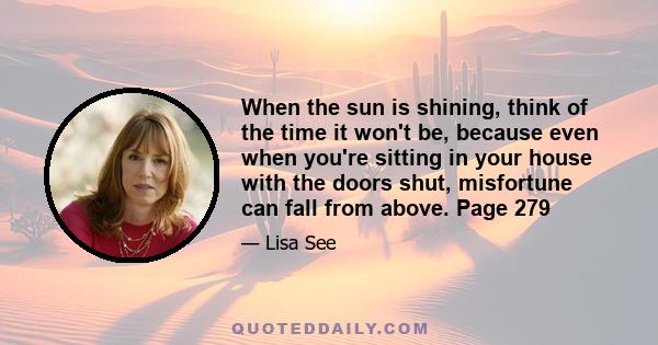 When the sun is shining, think of the time it won't be, because even when you're sitting in your house with the doors shut, misfortune can fall from above. Page 279