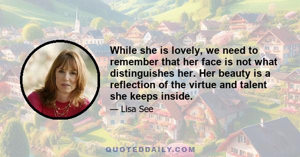 While she is lovely, we need to remember that her face is not what distinguishes her. Her beauty is a reflection of the virtue and talent she keeps inside.