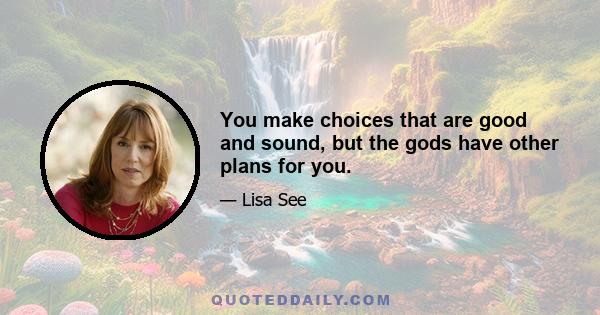 You make choices that are good and sound, but the gods have other plans for you.