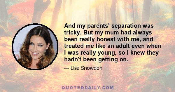 And my parents' separation was tricky. But my mum had always been really honest with me, and treated me like an adult even when I was really young, so I knew they hadn't been getting on.