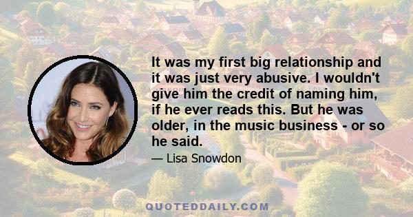 It was my first big relationship and it was just very abusive. I wouldn't give him the credit of naming him, if he ever reads this. But he was older, in the music business - or so he said.