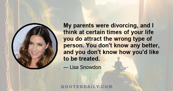 My parents were divorcing, and I think at certain times of your life you do attract the wrong type of person. You don't know any better, and you don't know how you'd like to be treated.