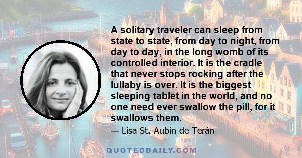 A solitary traveler can sleep from state to state, from day to night, from day to day, in the long womb of its controlled interior. It is the cradle that never stops rocking after the lullaby is over. It is the biggest