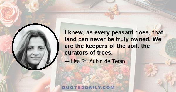 I knew, as every peasant does, that land can never be truly owned. We are the keepers of the soil, the curators of trees.