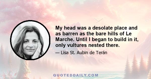 My head was a desolate place and as barren as the bare hills of Le Marche. Until I began to build in it, only vultures nested there.