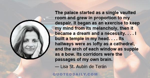 The palace started as a single vaulted room and grew in proportion to my despair. It began as an exercise to keep my mind from its melancholy, then it became a dream and a necessity. . . . I built a temple in my head. . 