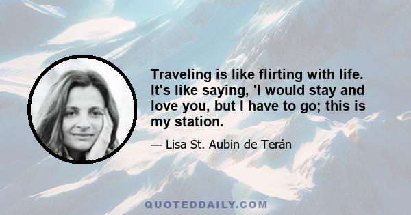 Traveling is like flirting with life. It's like saying, 'I would stay and love you, but I have to go; this is my station.