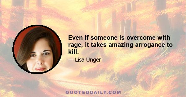 Even if someone is overcome with rage, it takes amazing arrogance to kill.