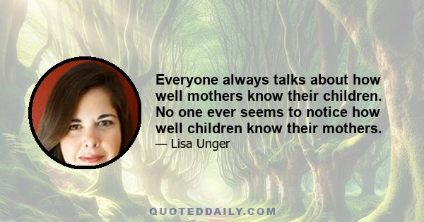 Everyone always talks about how well mothers know their children. No one ever seems to notice how well children know their mothers.