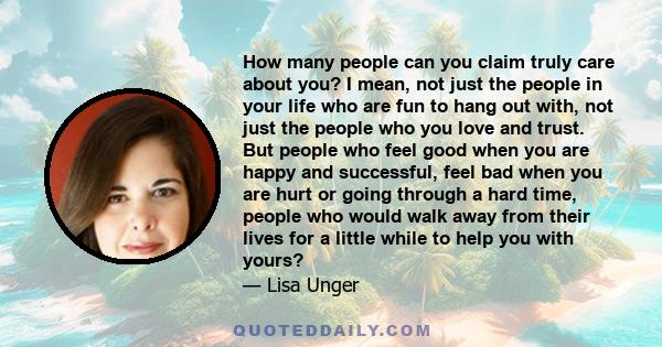 How many people can you claim truly care about you? I mean, not just the people in your life who are fun to hang out with, not just the people who you love and trust. But people who feel good when you are happy and