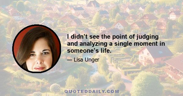 I didn’t see the point of judging and analyzing a single moment in someone’s life.