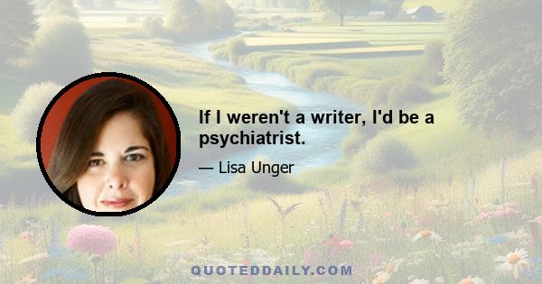 If I weren't a writer, I'd be a psychiatrist.