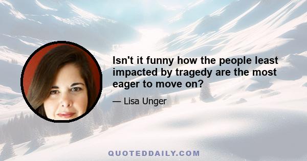 Isn't it funny how the people least impacted by tragedy are the most eager to move on?