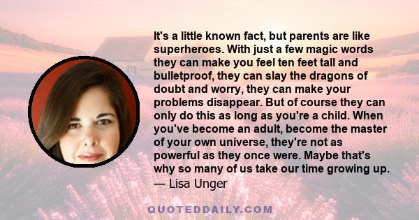 It's a little known fact, but parents are like superheroes. With just a few magic words they can make you feel ten feet tall and bulletproof, they can slay the dragons of doubt and worry, they can make your problems