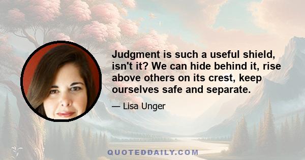 Judgment is such a useful shield, isn't it? We can hide behind it, rise above others on its crest, keep ourselves safe and separate.