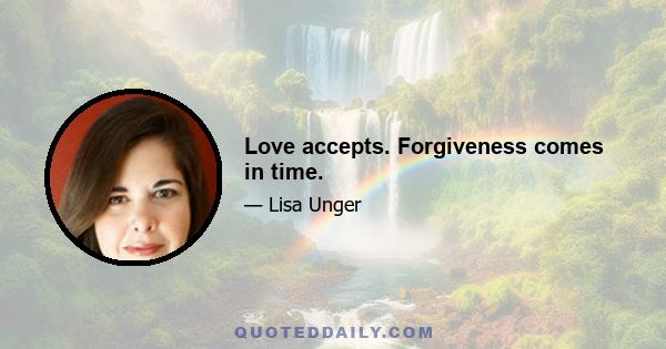 Love accepts. Forgiveness comes in time.