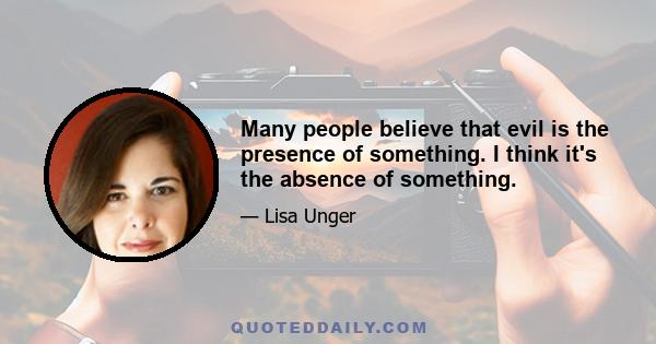 Many people believe that evil is the presence of something. I think it's the absence of something.