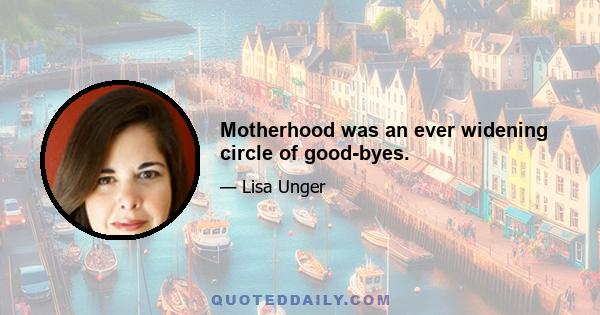 Motherhood was an ever widening circle of good-byes.